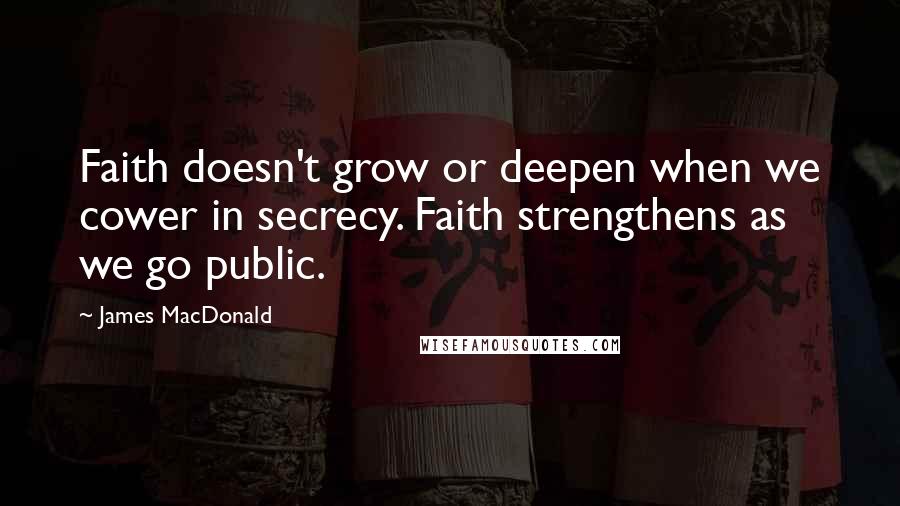 James MacDonald Quotes: Faith doesn't grow or deepen when we cower in secrecy. Faith strengthens as we go public.