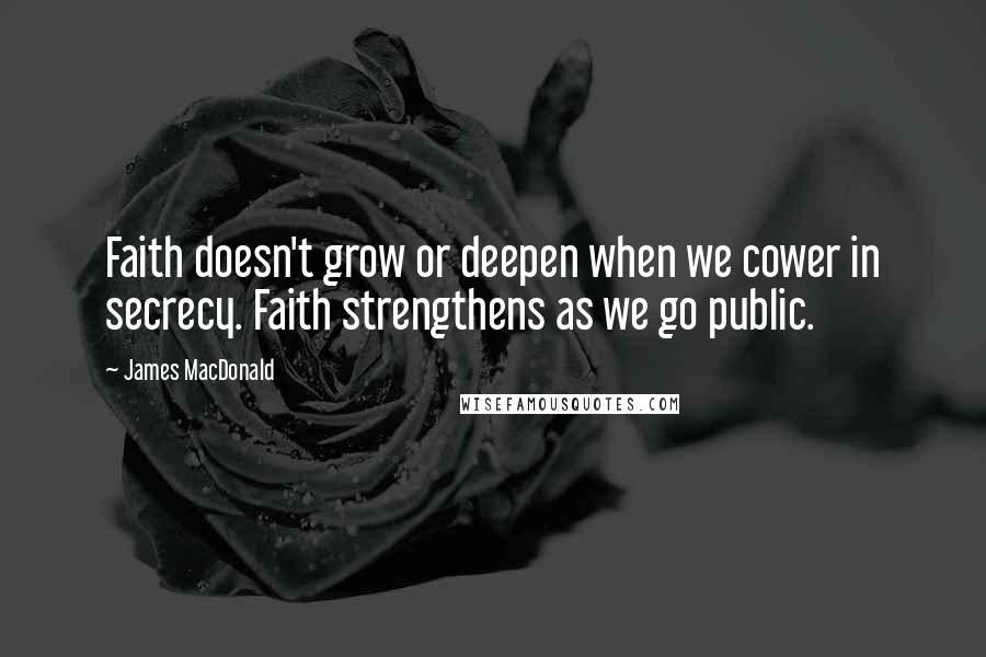 James MacDonald Quotes: Faith doesn't grow or deepen when we cower in secrecy. Faith strengthens as we go public.