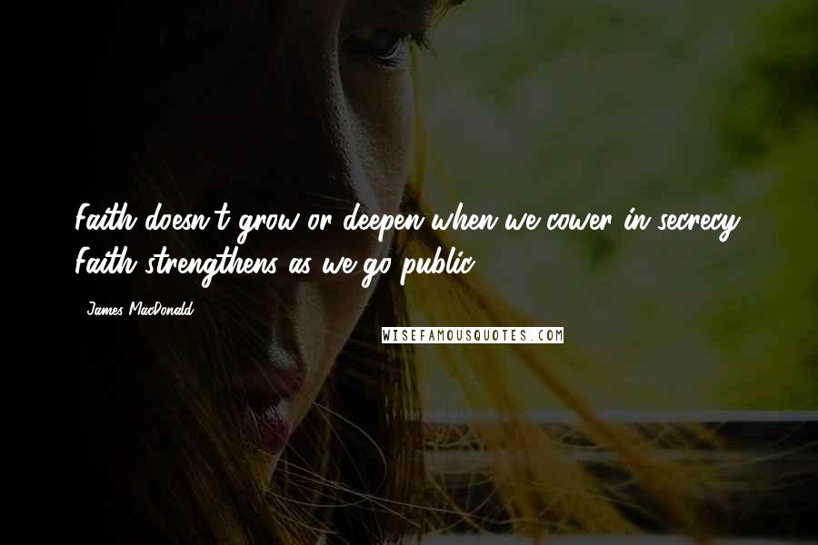 James MacDonald Quotes: Faith doesn't grow or deepen when we cower in secrecy. Faith strengthens as we go public.