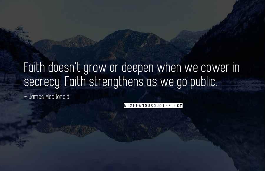 James MacDonald Quotes: Faith doesn't grow or deepen when we cower in secrecy. Faith strengthens as we go public.