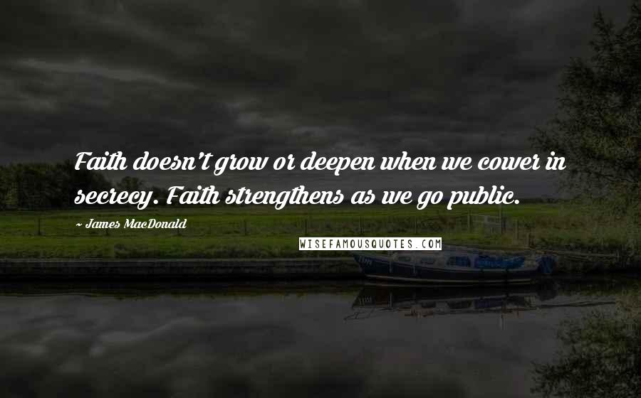 James MacDonald Quotes: Faith doesn't grow or deepen when we cower in secrecy. Faith strengthens as we go public.