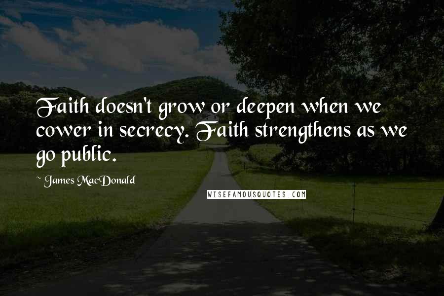 James MacDonald Quotes: Faith doesn't grow or deepen when we cower in secrecy. Faith strengthens as we go public.