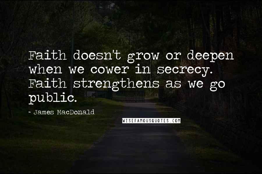 James MacDonald Quotes: Faith doesn't grow or deepen when we cower in secrecy. Faith strengthens as we go public.