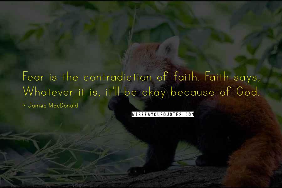 James MacDonald Quotes: Fear is the contradiction of faith. Faith says, Whatever it is, it'll be okay because of God.