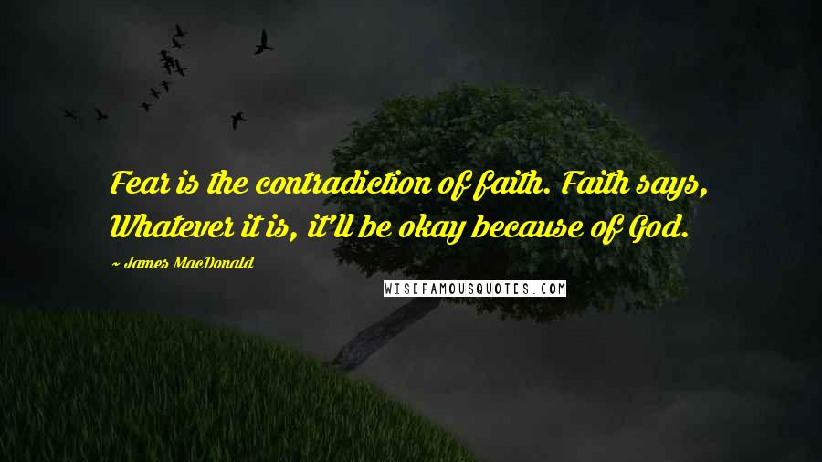 James MacDonald Quotes: Fear is the contradiction of faith. Faith says, Whatever it is, it'll be okay because of God.