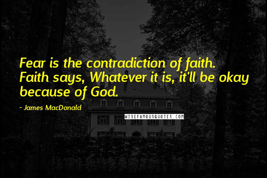 James MacDonald Quotes: Fear is the contradiction of faith. Faith says, Whatever it is, it'll be okay because of God.