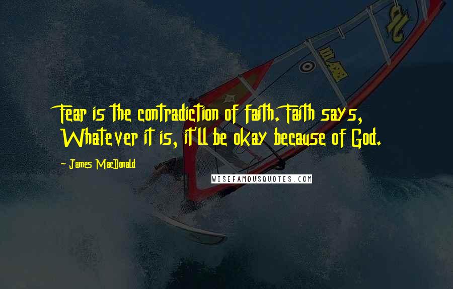 James MacDonald Quotes: Fear is the contradiction of faith. Faith says, Whatever it is, it'll be okay because of God.