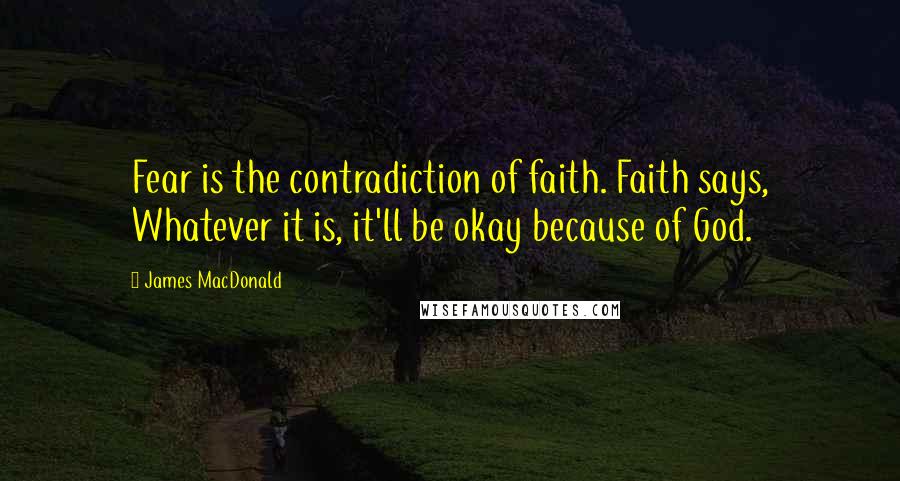 James MacDonald Quotes: Fear is the contradiction of faith. Faith says, Whatever it is, it'll be okay because of God.