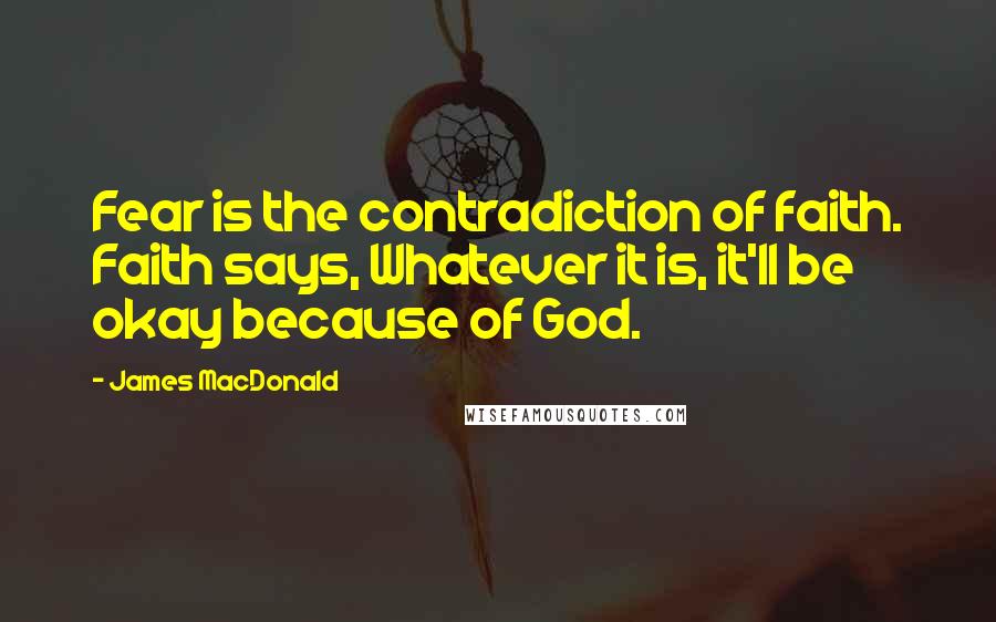 James MacDonald Quotes: Fear is the contradiction of faith. Faith says, Whatever it is, it'll be okay because of God.