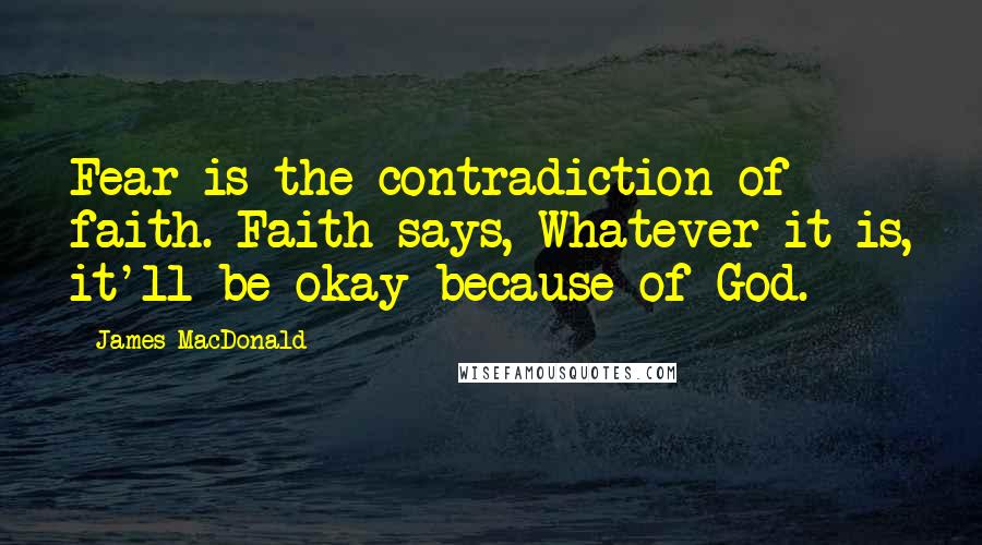 James MacDonald Quotes: Fear is the contradiction of faith. Faith says, Whatever it is, it'll be okay because of God.