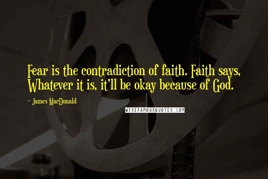 James MacDonald Quotes: Fear is the contradiction of faith. Faith says, Whatever it is, it'll be okay because of God.