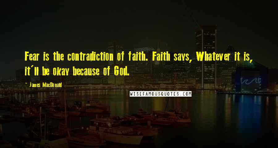 James MacDonald Quotes: Fear is the contradiction of faith. Faith says, Whatever it is, it'll be okay because of God.