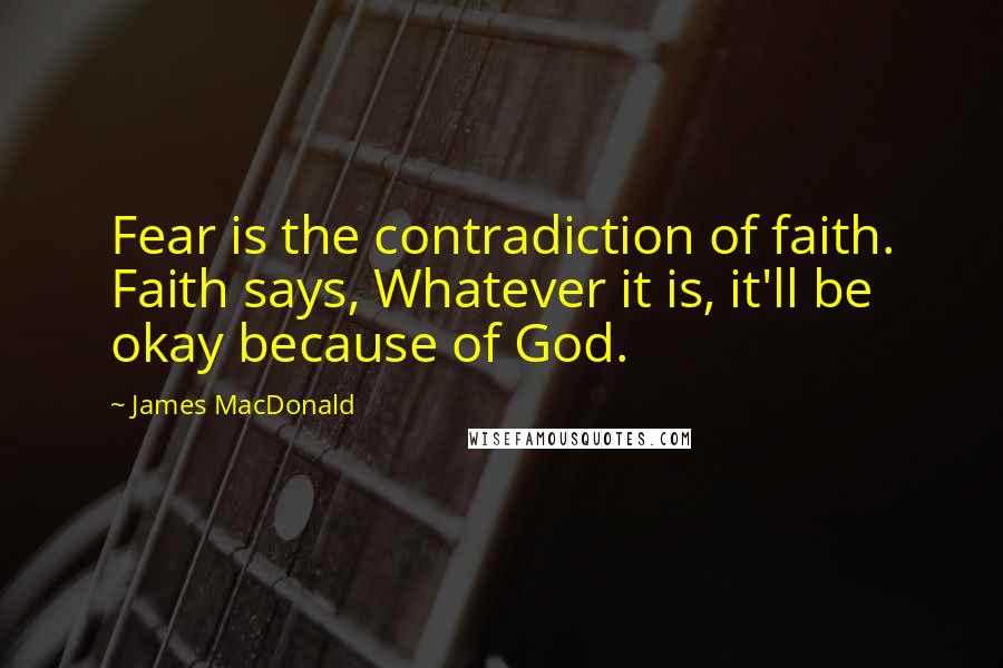 James MacDonald Quotes: Fear is the contradiction of faith. Faith says, Whatever it is, it'll be okay because of God.