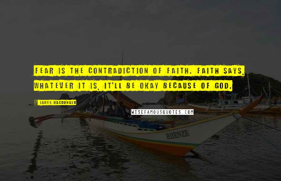 James MacDonald Quotes: Fear is the contradiction of faith. Faith says, Whatever it is, it'll be okay because of God.