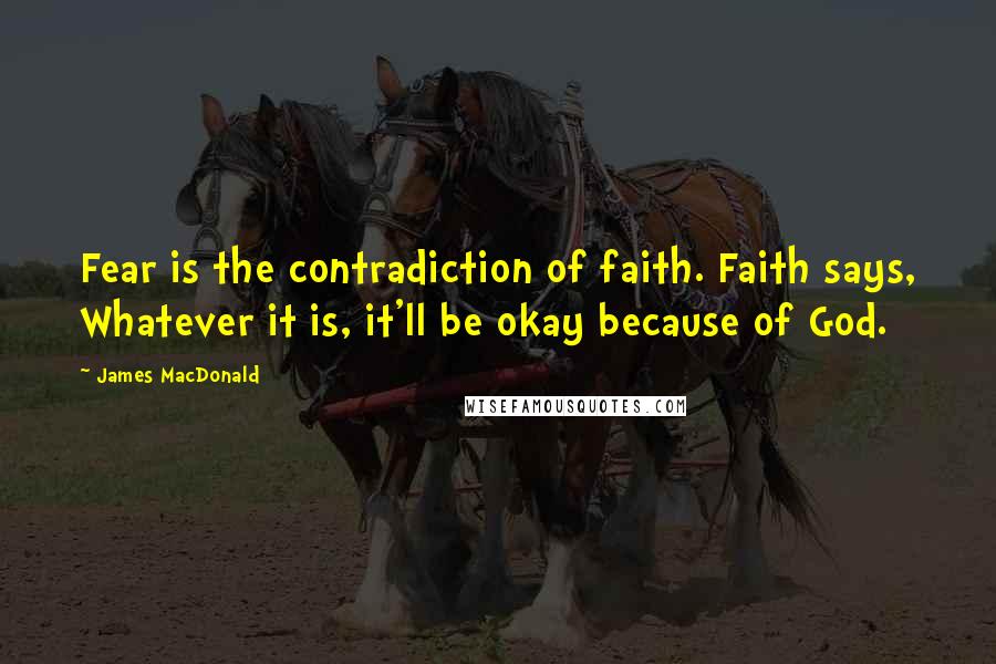 James MacDonald Quotes: Fear is the contradiction of faith. Faith says, Whatever it is, it'll be okay because of God.