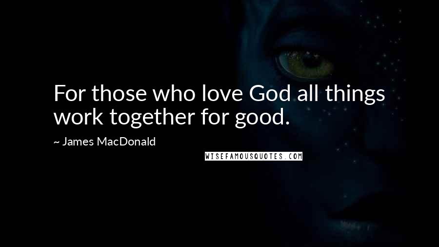 James MacDonald Quotes: For those who love God all things work together for good.