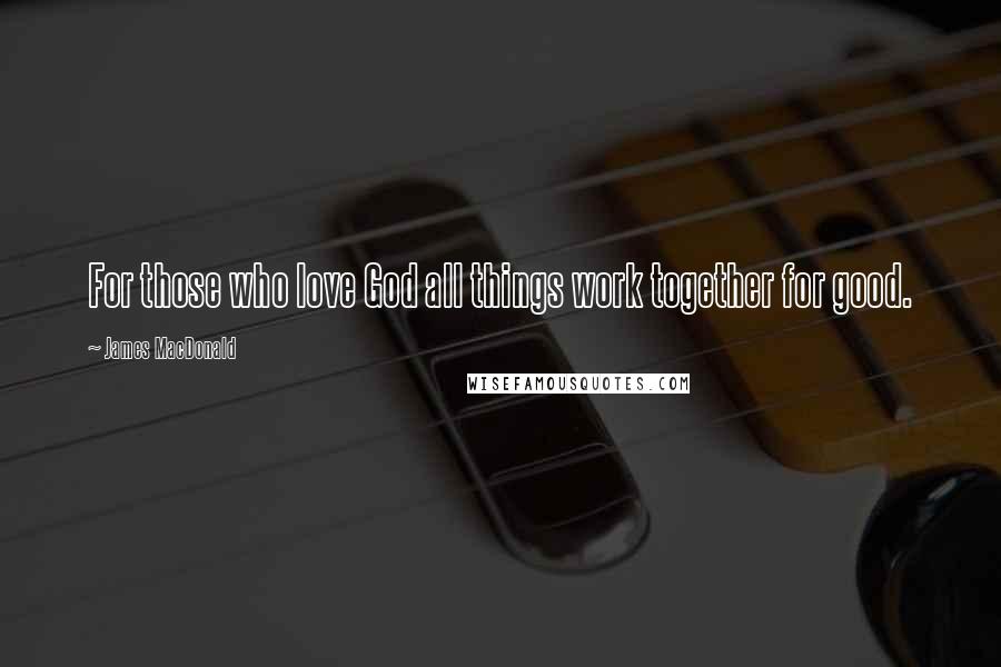 James MacDonald Quotes: For those who love God all things work together for good.