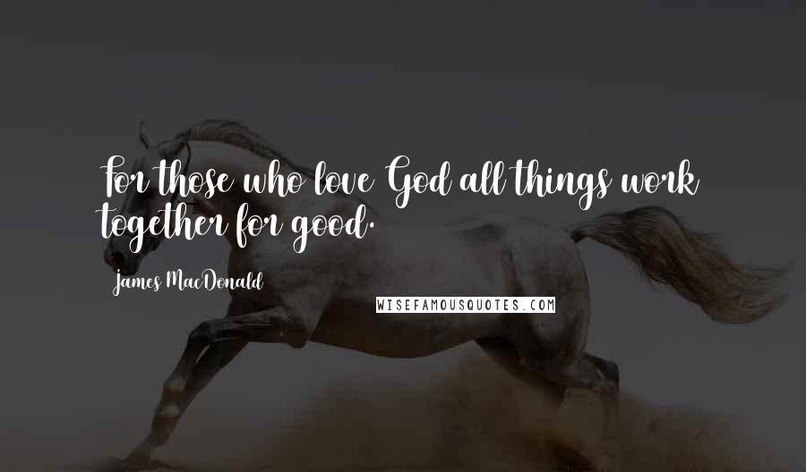James MacDonald Quotes: For those who love God all things work together for good.