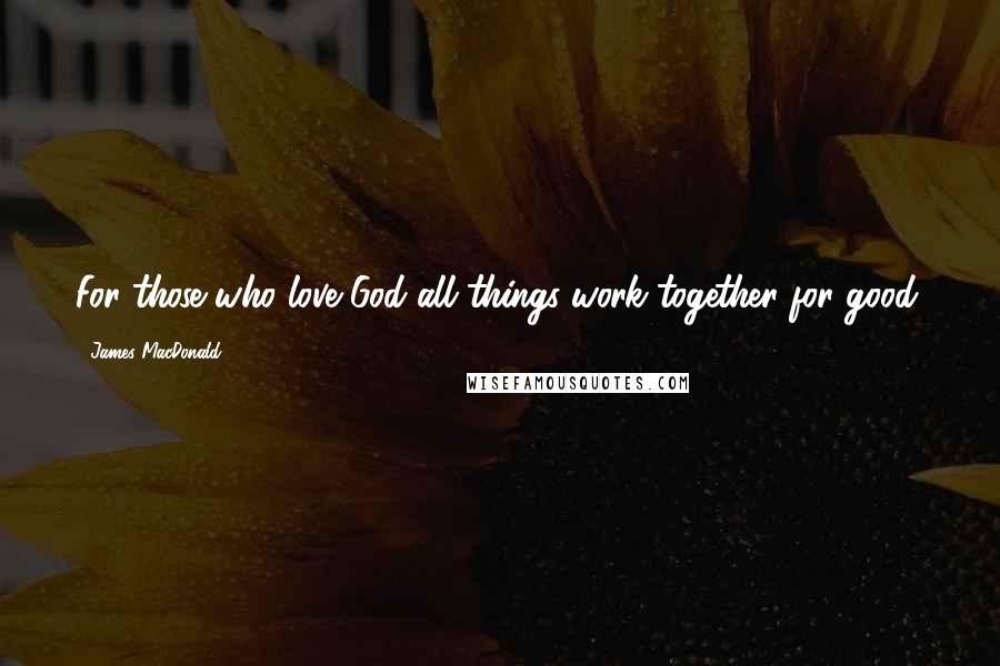 James MacDonald Quotes: For those who love God all things work together for good.