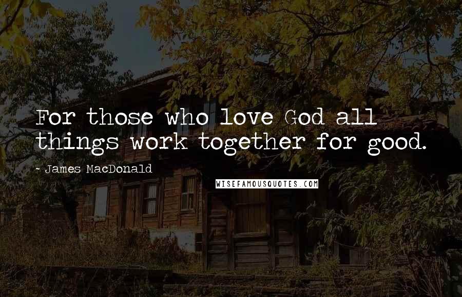 James MacDonald Quotes: For those who love God all things work together for good.
