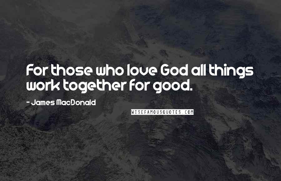 James MacDonald Quotes: For those who love God all things work together for good.