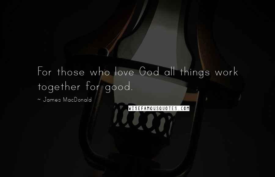 James MacDonald Quotes: For those who love God all things work together for good.