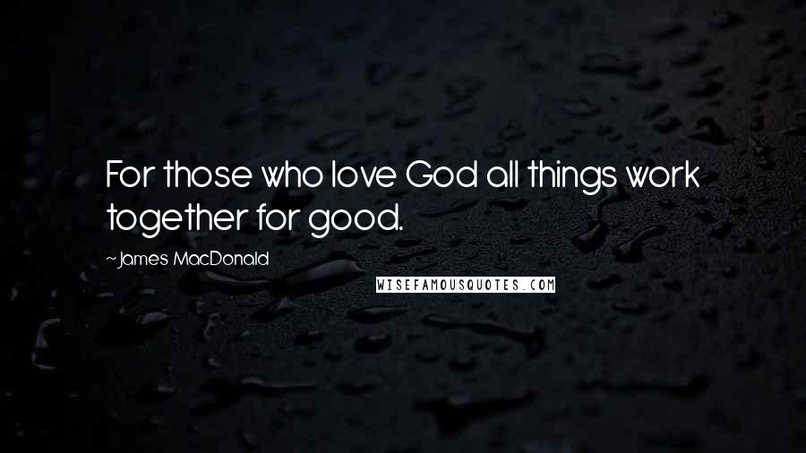 James MacDonald Quotes: For those who love God all things work together for good.