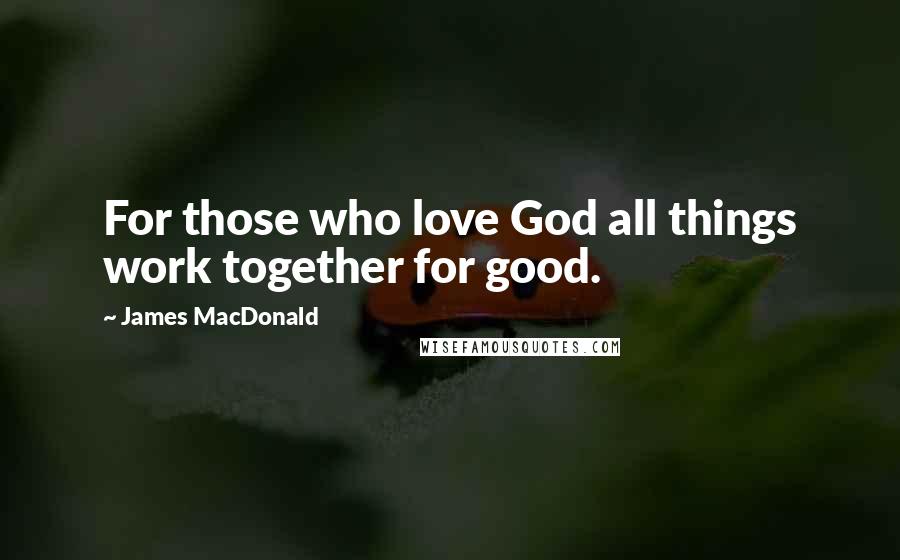 James MacDonald Quotes: For those who love God all things work together for good.