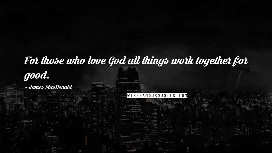 James MacDonald Quotes: For those who love God all things work together for good.