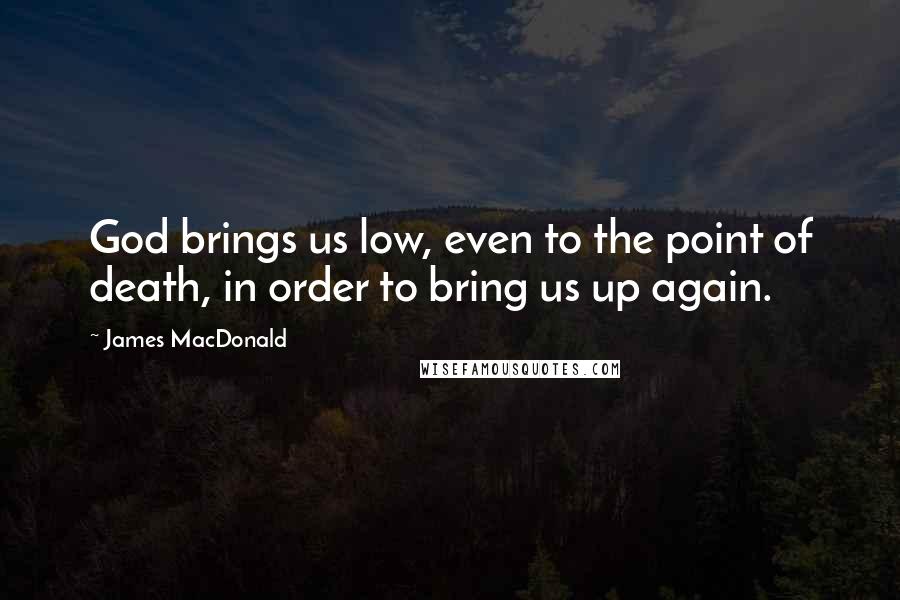 James MacDonald Quotes: God brings us low, even to the point of death, in order to bring us up again.