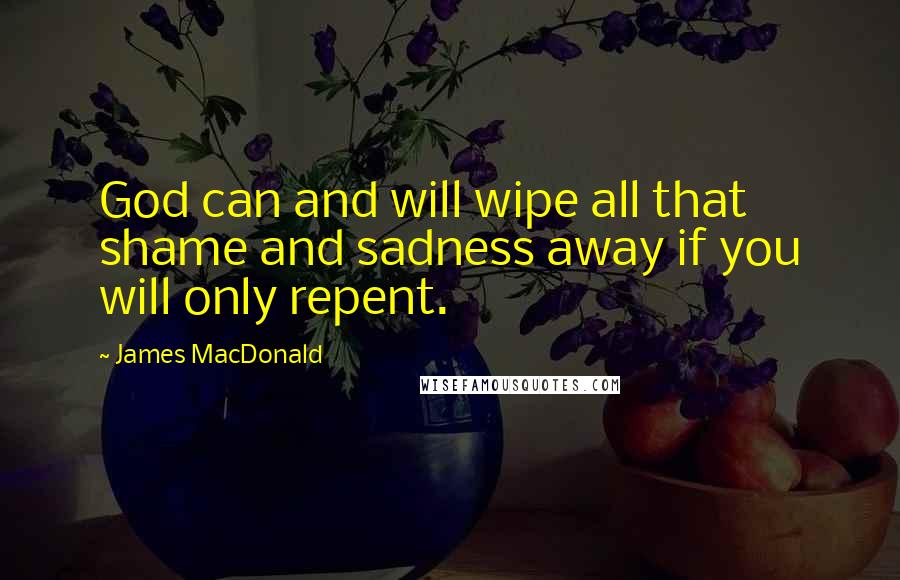 James MacDonald Quotes: God can and will wipe all that shame and sadness away if you will only repent.