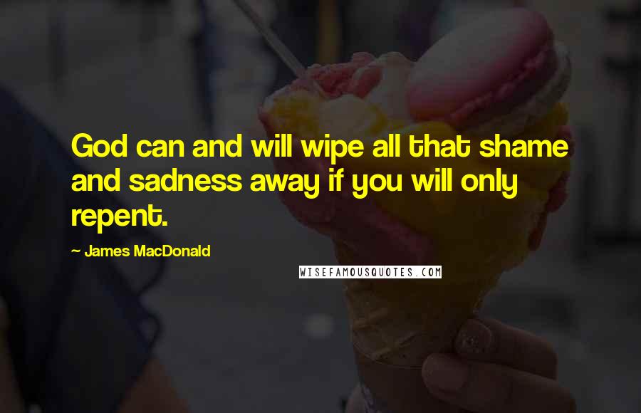 James MacDonald Quotes: God can and will wipe all that shame and sadness away if you will only repent.