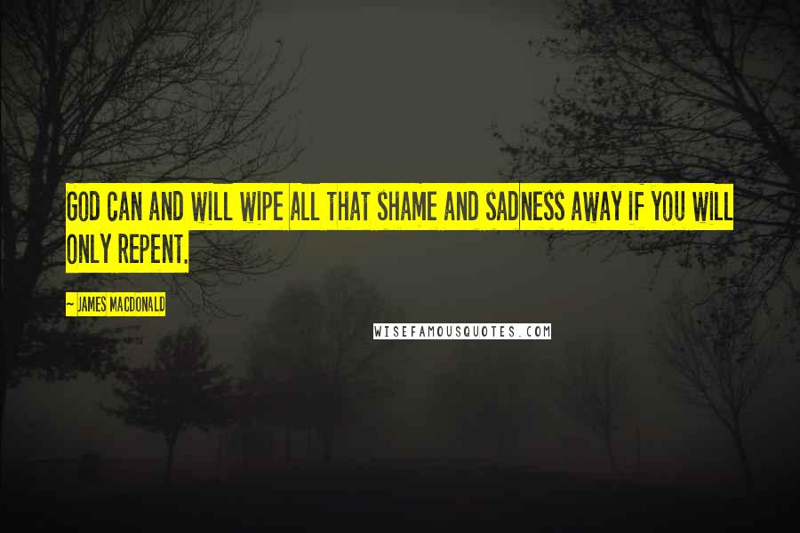 James MacDonald Quotes: God can and will wipe all that shame and sadness away if you will only repent.