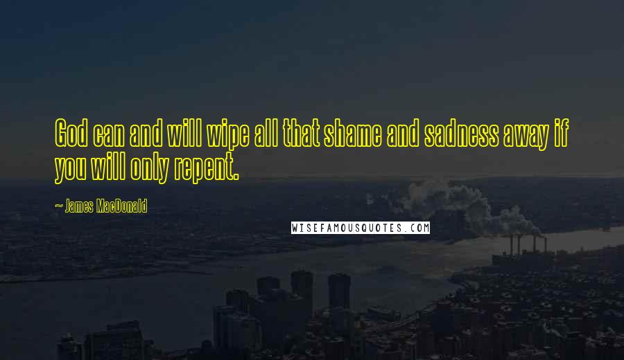James MacDonald Quotes: God can and will wipe all that shame and sadness away if you will only repent.