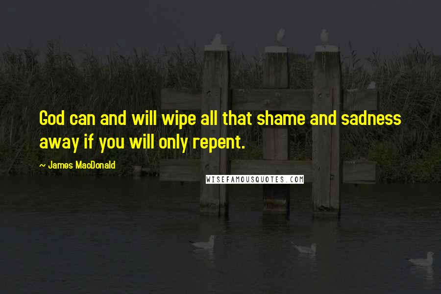 James MacDonald Quotes: God can and will wipe all that shame and sadness away if you will only repent.