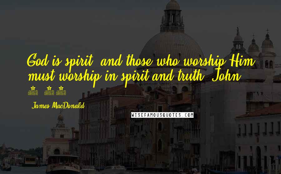 James MacDonald Quotes: God is spirit, and those who worship Him must worship in spirit and truth (John 4:24).