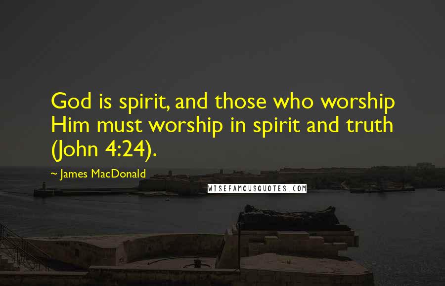 James MacDonald Quotes: God is spirit, and those who worship Him must worship in spirit and truth (John 4:24).