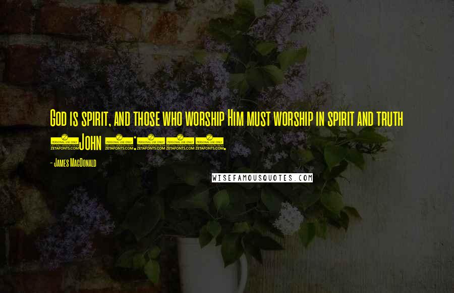 James MacDonald Quotes: God is spirit, and those who worship Him must worship in spirit and truth (John 4:24).