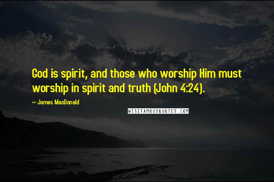 James MacDonald Quotes: God is spirit, and those who worship Him must worship in spirit and truth (John 4:24).