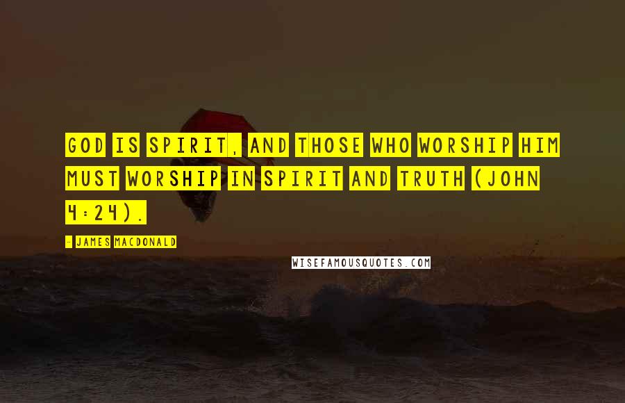 James MacDonald Quotes: God is spirit, and those who worship Him must worship in spirit and truth (John 4:24).