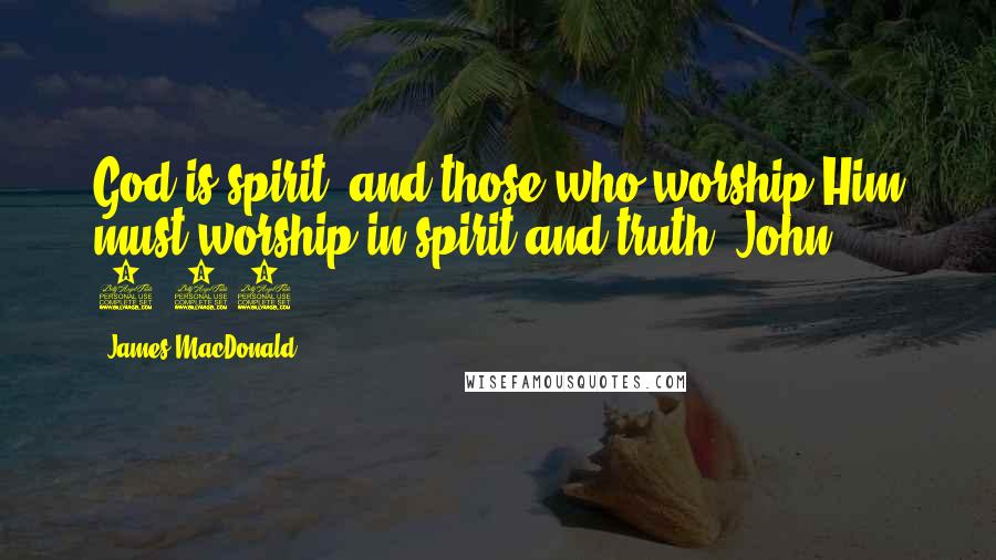 James MacDonald Quotes: God is spirit, and those who worship Him must worship in spirit and truth (John 4:24).