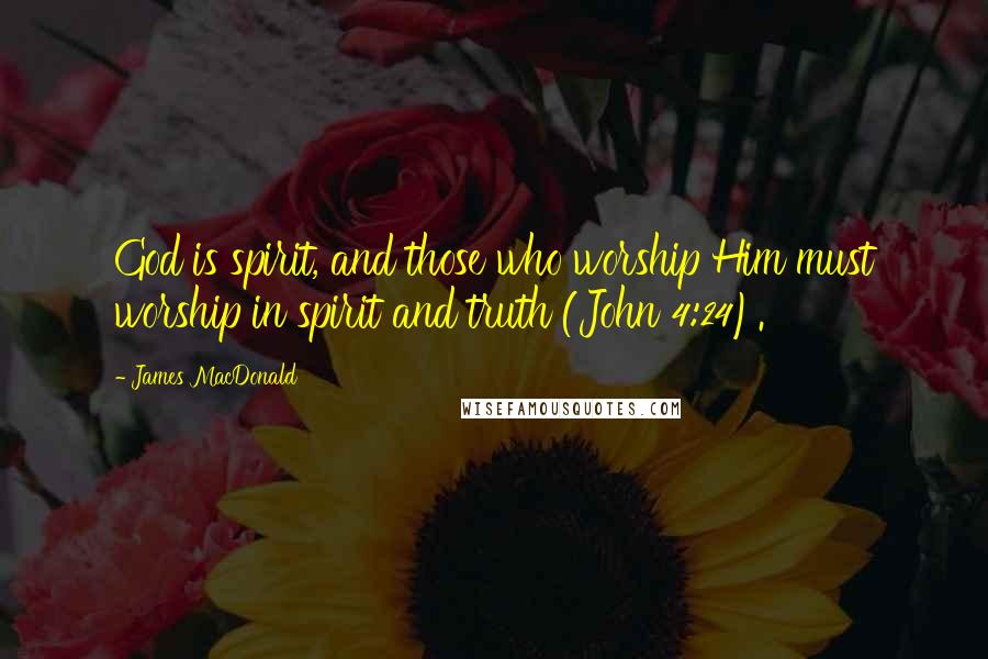 James MacDonald Quotes: God is spirit, and those who worship Him must worship in spirit and truth (John 4:24).