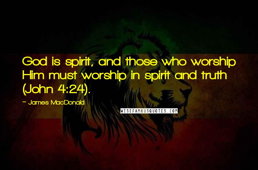 James MacDonald Quotes: God is spirit, and those who worship Him must worship in spirit and truth (John 4:24).