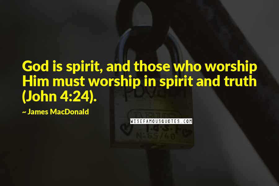 James MacDonald Quotes: God is spirit, and those who worship Him must worship in spirit and truth (John 4:24).