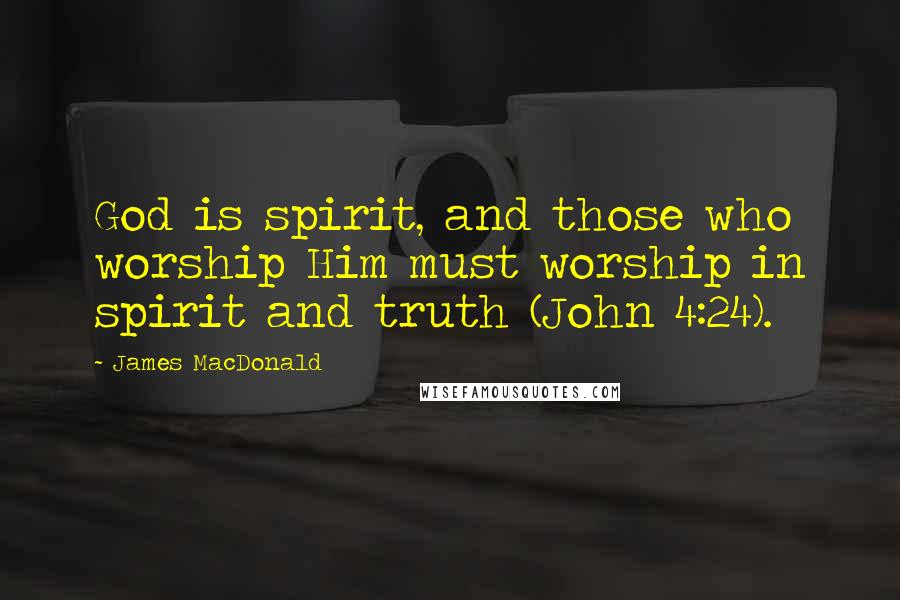 James MacDonald Quotes: God is spirit, and those who worship Him must worship in spirit and truth (John 4:24).