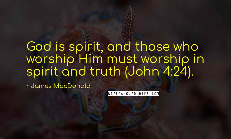 James MacDonald Quotes: God is spirit, and those who worship Him must worship in spirit and truth (John 4:24).