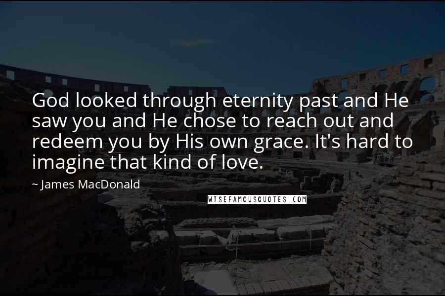 James MacDonald Quotes: God looked through eternity past and He saw you and He chose to reach out and redeem you by His own grace. It's hard to imagine that kind of love.