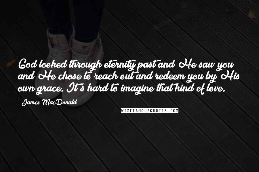 James MacDonald Quotes: God looked through eternity past and He saw you and He chose to reach out and redeem you by His own grace. It's hard to imagine that kind of love.
