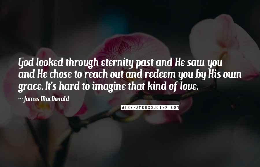 James MacDonald Quotes: God looked through eternity past and He saw you and He chose to reach out and redeem you by His own grace. It's hard to imagine that kind of love.