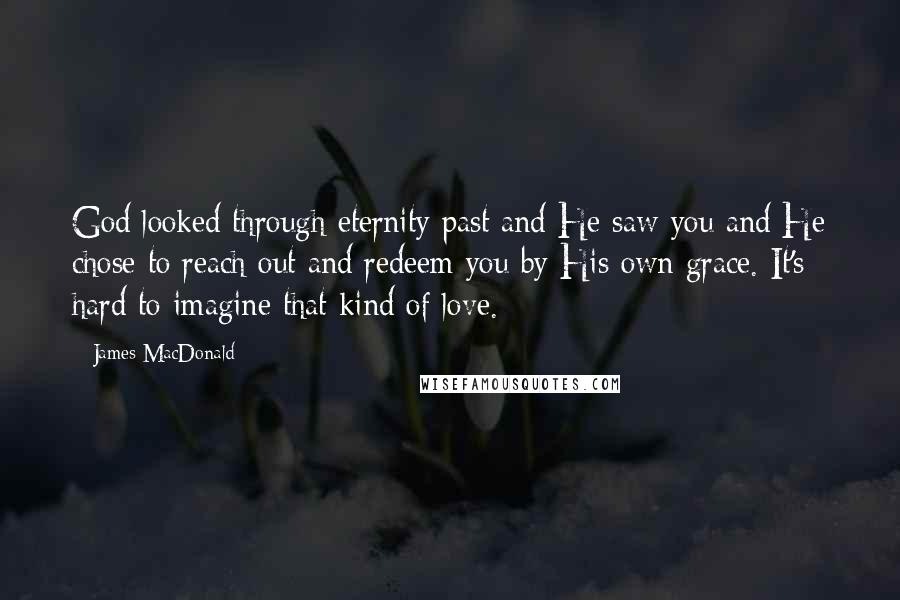 James MacDonald Quotes: God looked through eternity past and He saw you and He chose to reach out and redeem you by His own grace. It's hard to imagine that kind of love.